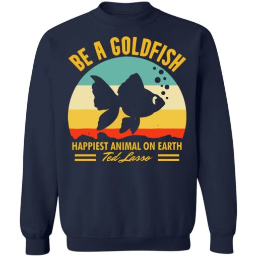 Be a goldfish happiest animal on earth ted lasso shirt $19.95