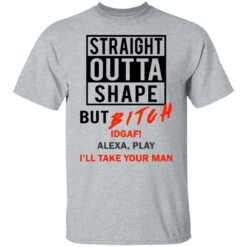 Straight outta shape but bitch idgaf Alexa play I'll take your man shirt $19.95