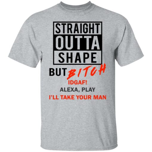 Straight outta shape but bitch idgaf Alexa play I'll take your man shirt $19.95