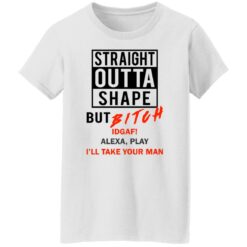 Straight outta shape but bitch idgaf Alexa play I'll take your man shirt $19.95