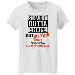 Straight outta shape but bitch idgaf Alexa play I'll take your man shirt $19.95
