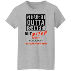 Straight outta shape but bitch idgaf Alexa play I'll take your man shirt $19.95