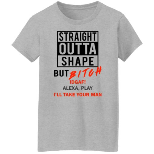 Straight outta shape but bitch idgaf Alexa play I'll take your man shirt $19.95