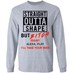 Straight outta shape but bitch idgaf Alexa play I'll take your man shirt $19.95