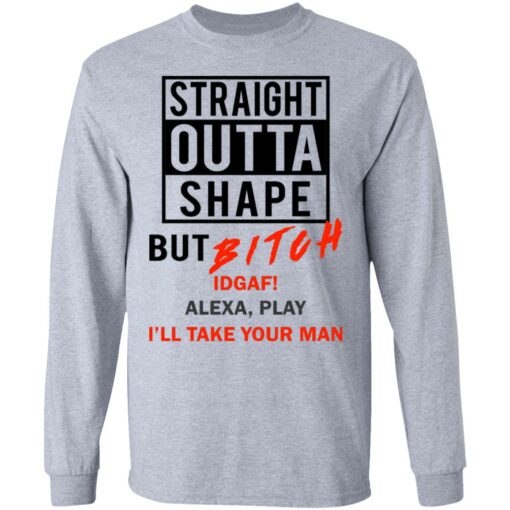 Straight outta shape but bitch idgaf Alexa play I'll take your man shirt $19.95