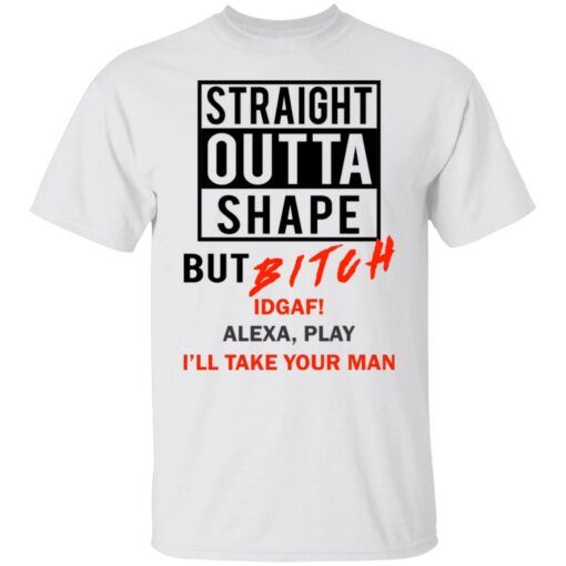 Straight outta shape but bitch idgaf Alexa play I'll take your man shirt $19.95