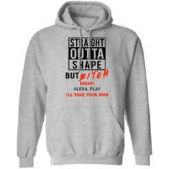 Straight outta shape but bitch idgaf Alexa play I'll take your man shirt $19.95
