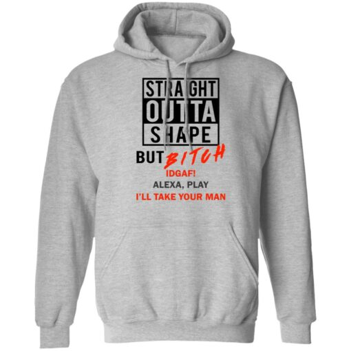 Straight outta shape but bitch idgaf Alexa play I'll take your man shirt $19.95