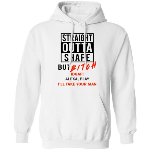 Straight outta shape but bitch idgaf Alexa play I'll take your man shirt $19.95