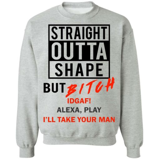 Straight outta shape but bitch idgaf Alexa play I'll take your man shirt $19.95