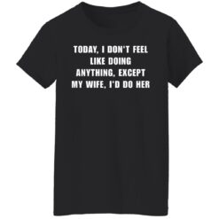 Today I don't feel like doing anything except my wife I'd do her shirt $19.95