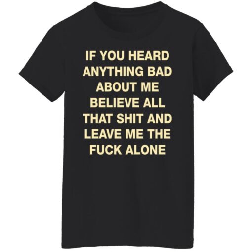 If you heard anything bad about me believe all that shit shirt $19.95