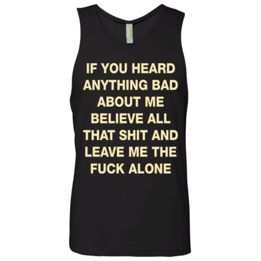 If you heard anything bad about me believe all that shit shirt $19.95