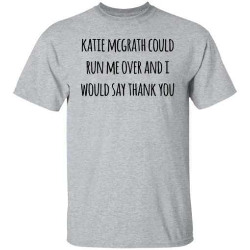 Katie McGrath could run me over shirt $19.95