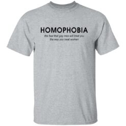Homophobia the fear that gay men will treat you shirt Homophobia the fear that gay men will treat you shirt $19.95