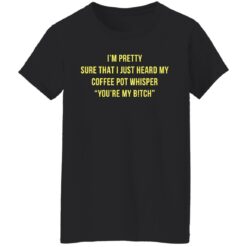 I'm pretty sure that I just heard my coffee pot whisper shirt $19.95