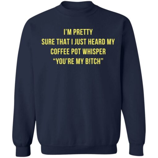 I'm pretty sure that I just heard my coffee pot whisper shirt $19.95