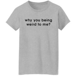 Why you being weird to me shirt $19.95