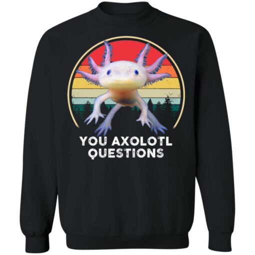 You Axolotl questions shirt $19.95