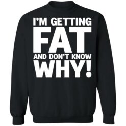 I'm getting fat and don't know why shirt $19.95