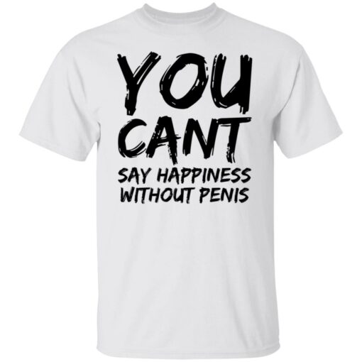 You cant say happiness without penis shirt $19.95