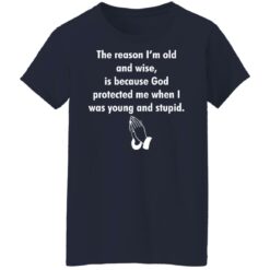 The reason I’m old and wise is because God protected shirt $19.95