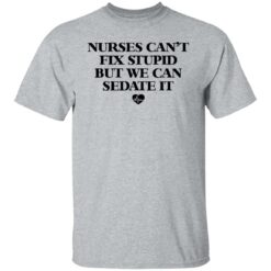 Nurses can’t fix stupid but we can sedate it shirt $19.95