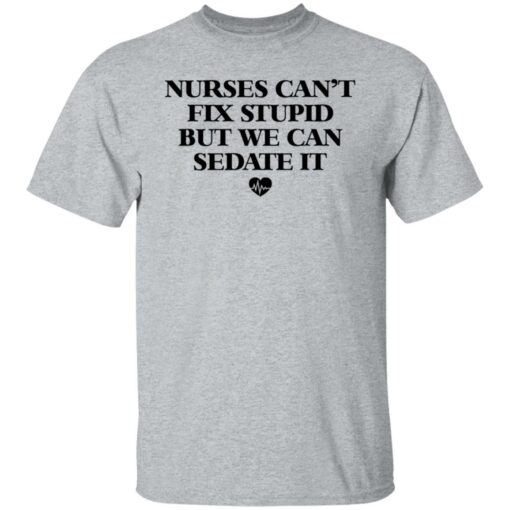 Nurses can’t fix stupid but we can sedate it shirt $19.95