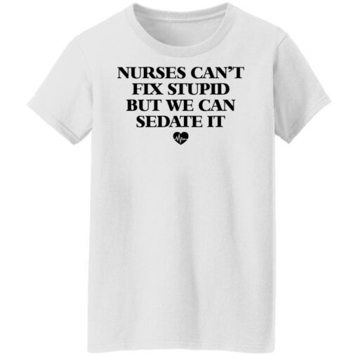 Nurses can’t fix stupid but we can sedate it shirt $19.95