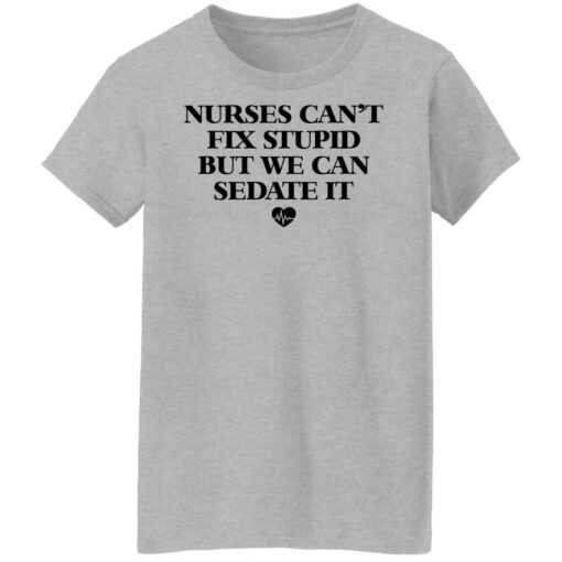 Nurses can’t fix stupid but we can sedate it shirt $19.95