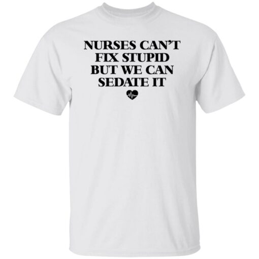 Nurses can’t fix stupid but we can sedate it shirt $19.95