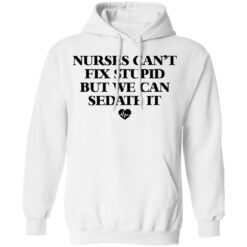 Nurses can’t fix stupid but we can sedate it shirt $19.95