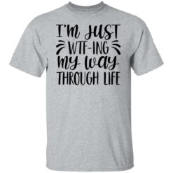 I’m just wtf ing my way through life shirt $19.95
