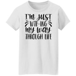 I’m just wtf ing my way through life shirt $19.95