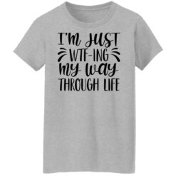 I’m just wtf ing my way through life shirt $19.95
