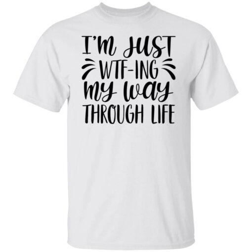 I’m just wtf ing my way through life shirt $19.95