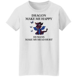 Dragon make me happy humans make my head hurt shirt $19.95