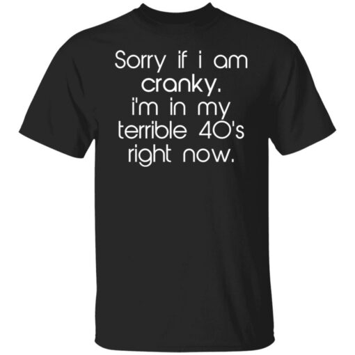 Sorry if i am cranky i’m in my terrible 40’s right now shirt $19.95