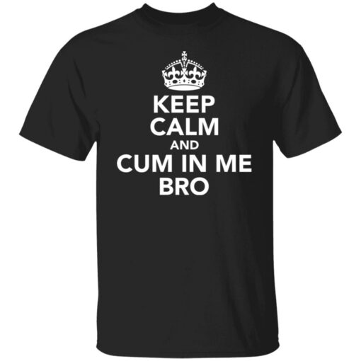 Keep calm and cum in me bro shirt $19.95