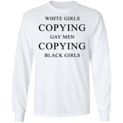 White girls copying gay men copying black girls t-shirt $19.95