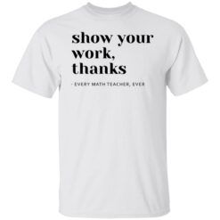 Show your work thanks every math teacher ever shirt $19.95