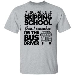 I often think of skipping school then i remember i'm the bus driver shirt $19.95