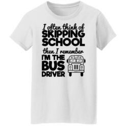 I often think of skipping school then i remember i'm the bus driver shirt $19.95