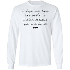 I hope you know the world is better because you are in it shirt $19.95