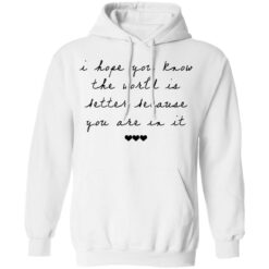 I hope you know the world is better because you are in it shirt $19.95
