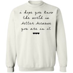 I hope you know the world is better because you are in it shirt $19.95