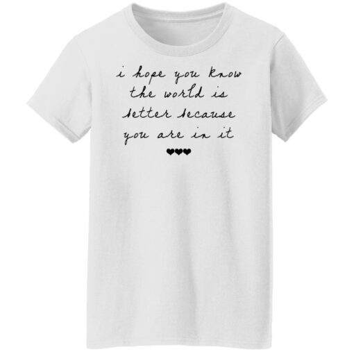 I hope you know the world is better because you are in it shirt $19.95