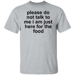 Please do not talk to me i am just here for the food shirt $19.95