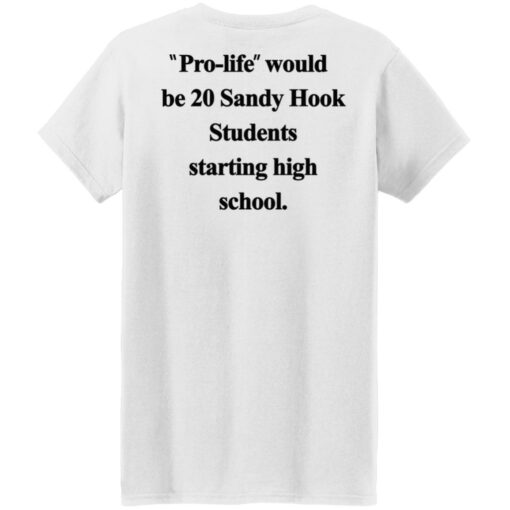 Pro life would be 20 Sandy Hook Students starting high school shirt $19.95