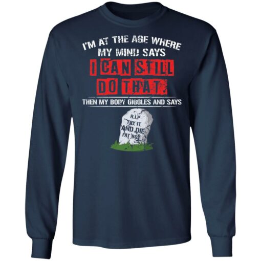 I’m at the age where my mind says i can still do that shirt $19.95